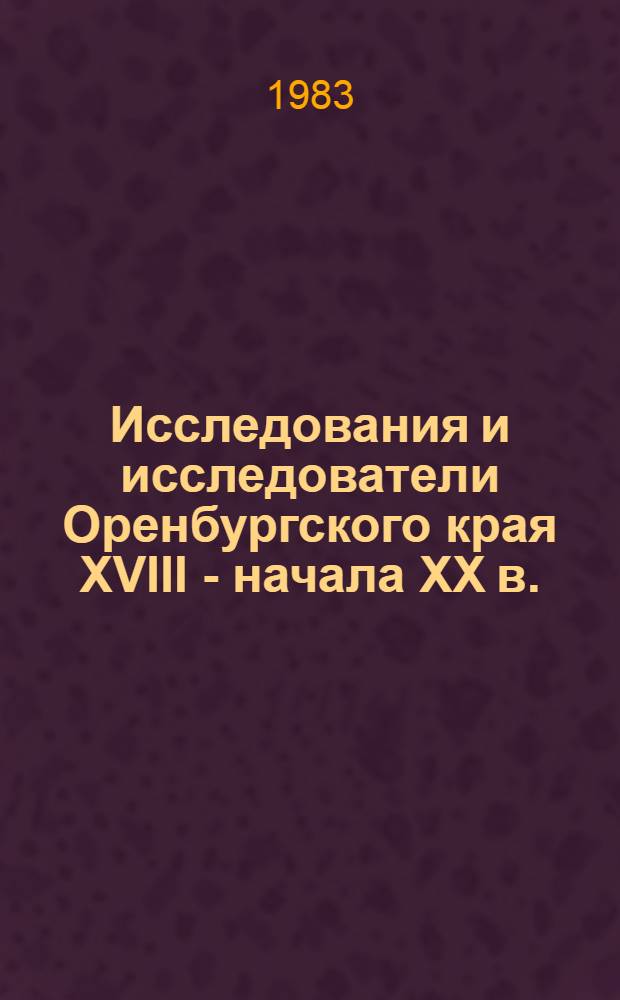 Исследования и исследователи Оренбургского края XVIII - начала XX в. : Материалы регион. науч. конф., 12-14 мая 1983 г., Оренбург