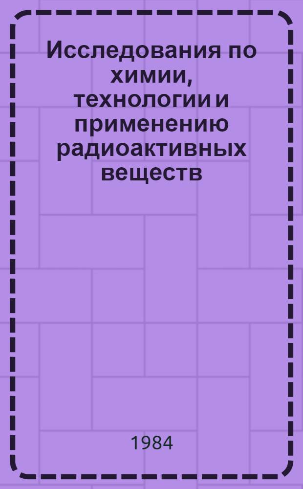 Исследования по химии, технологии и применению радиоактивных веществ : Межвуз. сб. науч. тр