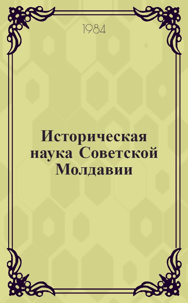 Историческая наука Советской Молдавии : К 60-летию образования МССР и создания Компартии респ. : Сб. ст.