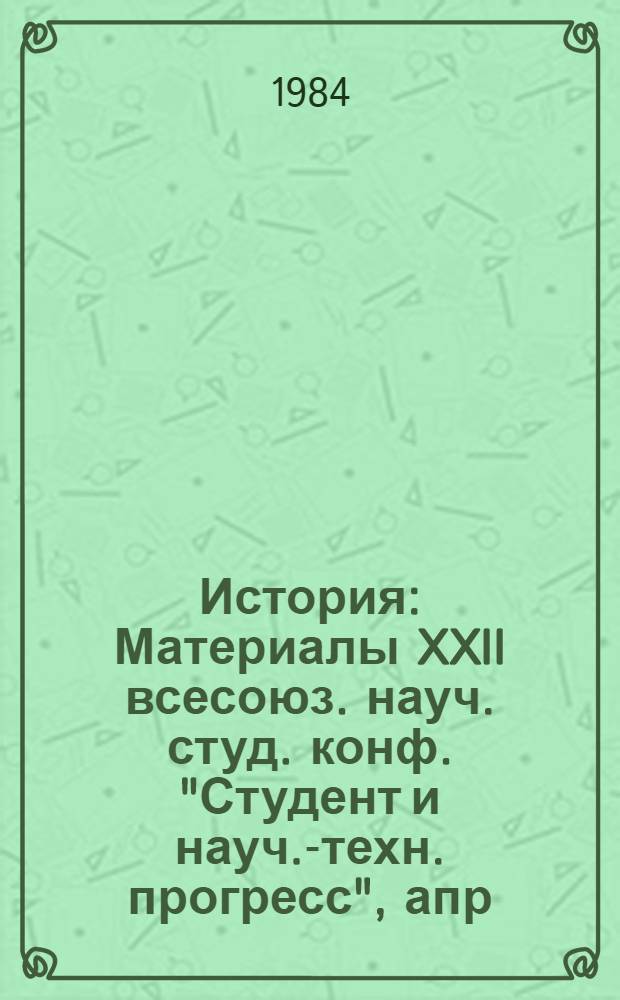История : Материалы XXII всесоюз. науч. студ. конф. "Студент и науч.-техн. прогресс", апр., 1984 г