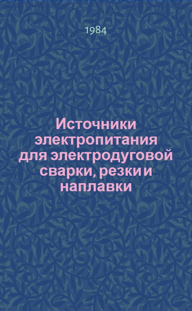 Источники электропитания для электродуговой сварки, резки и наплавки : НК 11.0.01-84. Оборудование для электродуговой сварки, резки и наплавки : НК.11.1.01-84. Оборудование для электроконтактной сварки : НК 11.2.01-84 и др. : Номенклатур. каталог : Взамен НК 11.0.01-82, НК 11.1.01-82, НК 11.2.01-82 и др