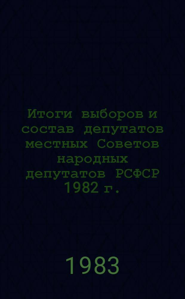 Итоги выборов и состав депутатов местных Советов народных депутатов РСФСР 1982 г. : (Стат. сб.)