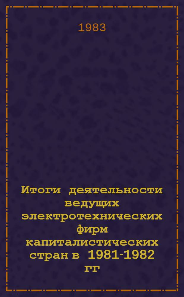 Итоги деятельности ведущих электротехнических фирм капиталистических стран в 1981-1982 гг.