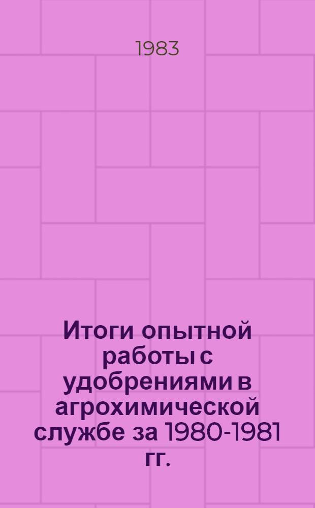 Итоги опытной работы с удобрениями в агрохимической службе за 1980-1981 гг.