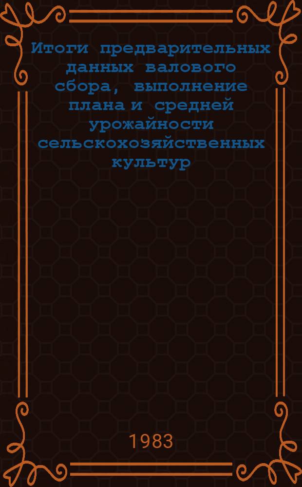 Итоги предварительных данных валового сбора, выполнение плана и средней урожайности сельскохозяйственных культур, планово-ягодных и виноградных насаждений за 1982 год в сопоставлении с 1981 годом и группировки колхозов и совхозов по сбору урожая с 1 га 1982 год