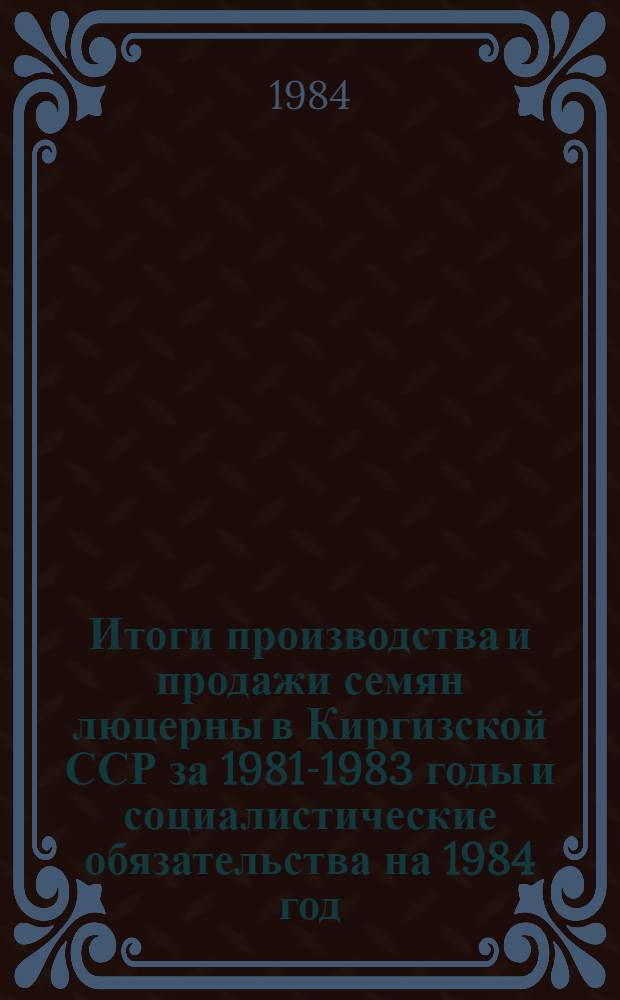 Итоги производства и продажи семян люцерны в Киргизской ССР за 1981-1983 годы и социалистические обязательства на 1984 год
