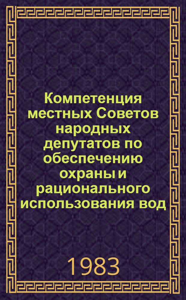 Компетенция местных Советов народных депутатов по обеспечению охраны и рационального использования вод : Метод. разраб. по спецкурсу "Компетенция мест. Советов народ. депутатов"