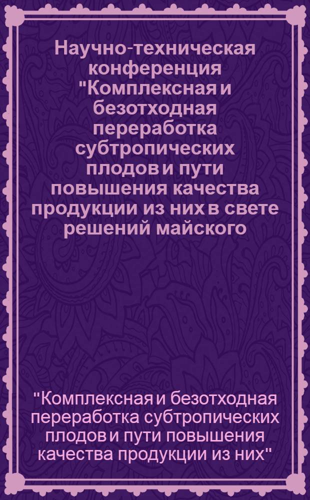 Научно-техническая конференция "Комплексная и безотходная переработка субтропических плодов и пути повышения качества продукции из них в свете решений майского, ноябрьского (1932 г.) и июньского (1983 г.) Пленумов ЦК КПСС" (8-9 сент. 1983 г.) : Тез. докл