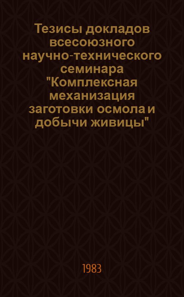 Тезисы докладов всесоюзного научно-технического семинара "Комплексная механизация заготовки осмола и добычи живицы", Киров, 4-6 июля