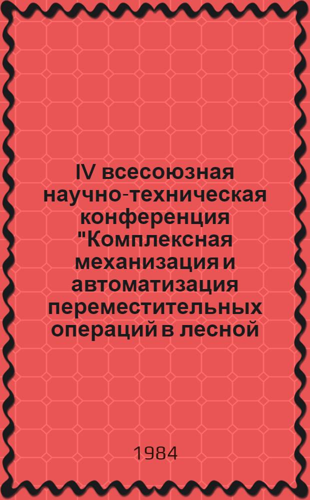 IV всесоюзная научно-техническая конференция "Комплексная механизация и автоматизация переместительных операций в лесной, деревообрабатывающей и целлюлозно-бумажной промышленности" (16-19 апр. 1984 г.) : Тез. докл