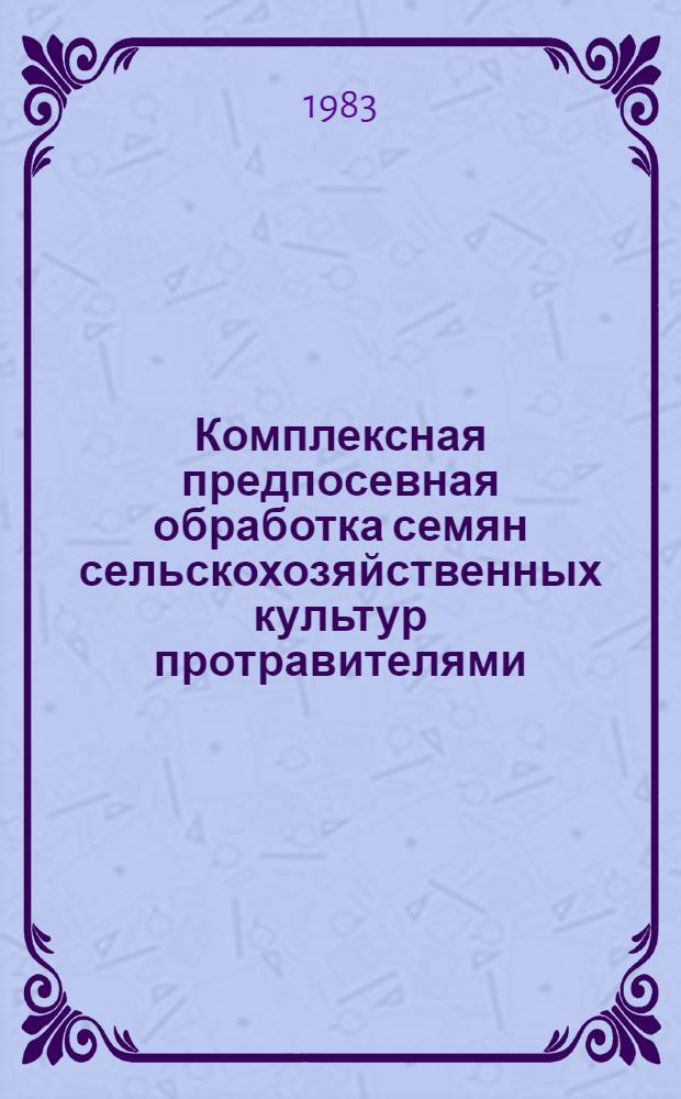 Комплексная предпосевная обработка семян сельскохозяйственных культур протравителями, микроэлементами и пленкообразующими препаратами : (Крат. инструкция)