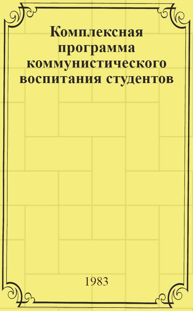 Комплексная программа коммунистического воспитания студентов : (Основные принципы, направления, методы и формы воспитат. работы в вузе)