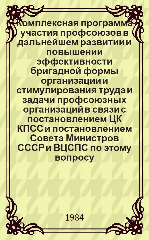 Комплексная программа участия профсоюзов в дальнейшем развитии и повышении эффективности бригадной формы организации и стимулирования труда и задачи профсоюзных организаций в связи с постановлением ЦК КПСС и постановлением Совета Министров СССР и ВЦСПС по этому вопросу