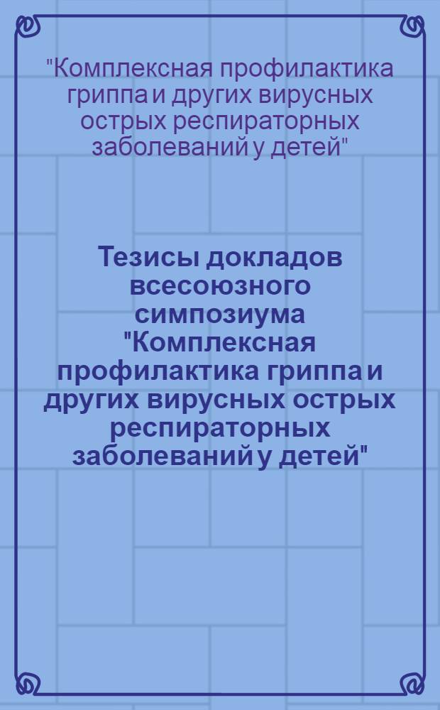 Тезисы докладов всесоюзного симпозиума "Комплексная профилактика гриппа и других вирусных острых респираторных заболеваний у детей", 14-15 апр. 1983 г.
