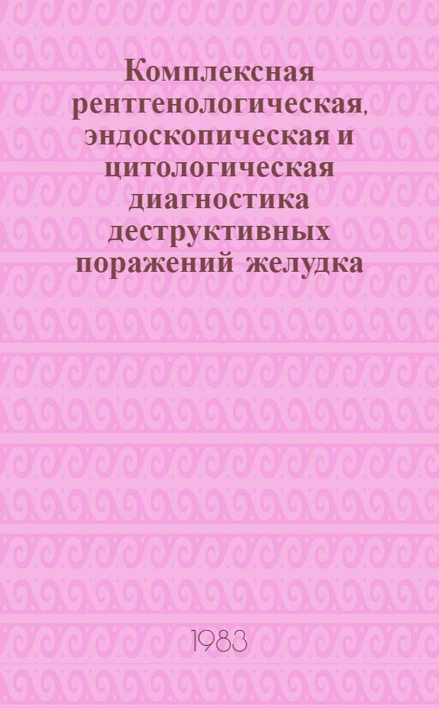 Комплексная рентгенологическая, эндоскопическая и цитологическая диагностика деструктивных поражений желудка : Метод. рекомендации
