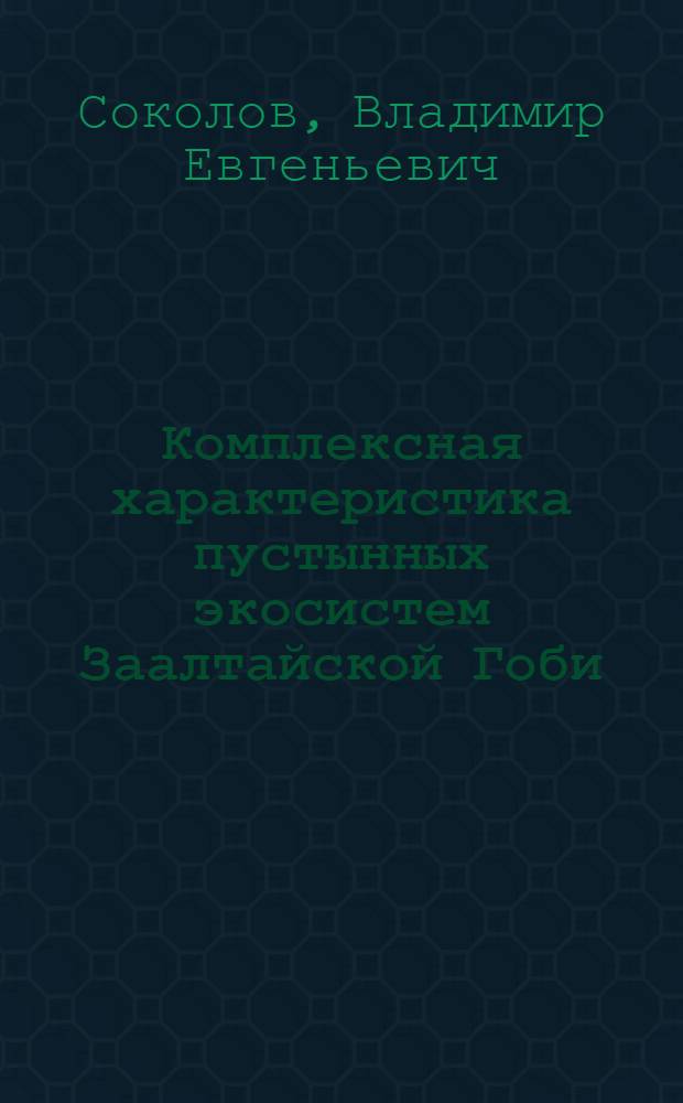 Комплексная характеристика пустынных экосистем Заалтайской Гоби : (На прим. пустынь стационара и Большого Гобийск. заповедника) : Сб. науч. тр