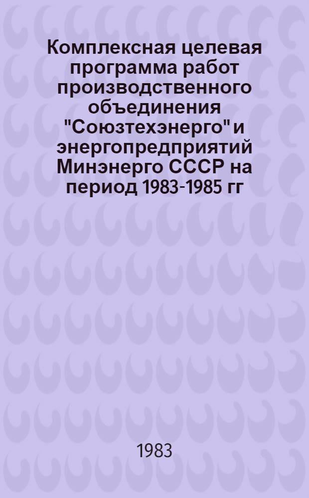 Комплексная целевая программа работ производственного объединения "Союзтехэнерго" и энергопредприятий Минэнерго СССР на период 1983-1985 гг. по экономии топлива, трудовых и материальных ресурсов