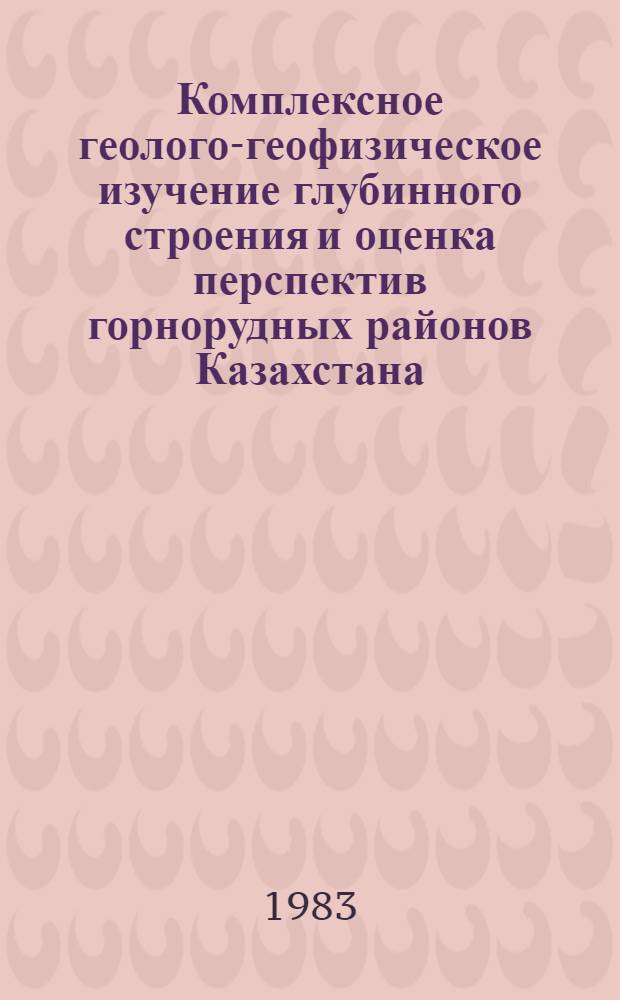 Комплексное геолого-геофизическое изучение глубинного строения и оценка перспектив горнорудных районов Казахстана : Сб. науч. тр