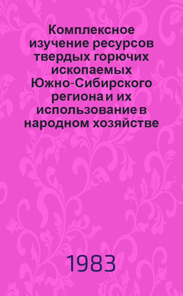 Комплексное изучение ресурсов твердых горючих ископаемых Южно-Сибирского региона и их использование в народном хозяйстве : Всесоюз. совещ., г. Новокузнецк, 21-23 июня 1983 г. : Тез. докл