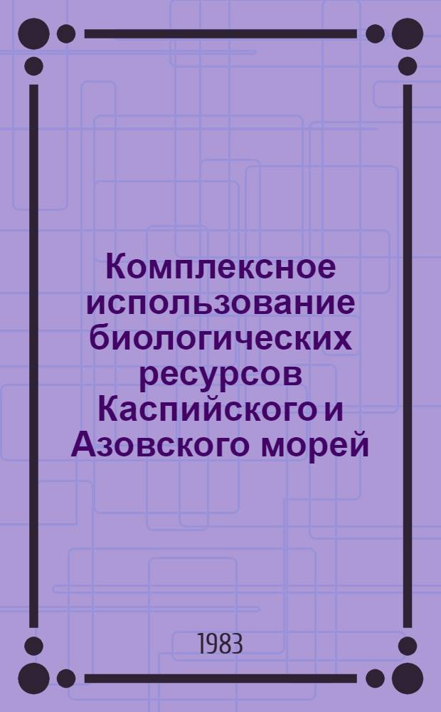 Комплексное использование биологических ресурсов Каспийского и Азовского морей : (Тез. докл. всесоюз. конф. молодых ученых и специалистов) : Астрахань, 25-26 окт. 1983 г