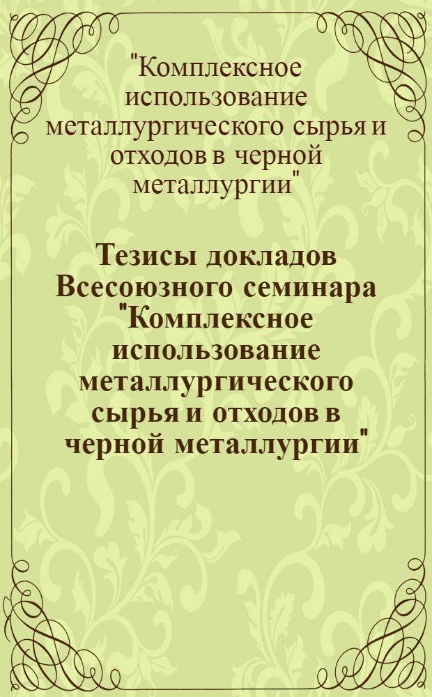 Тезисы докладов Всесоюзного семинара "Комплексное использование металлургического сырья и отходов в черной металлургии", Москва, май 1984 г.