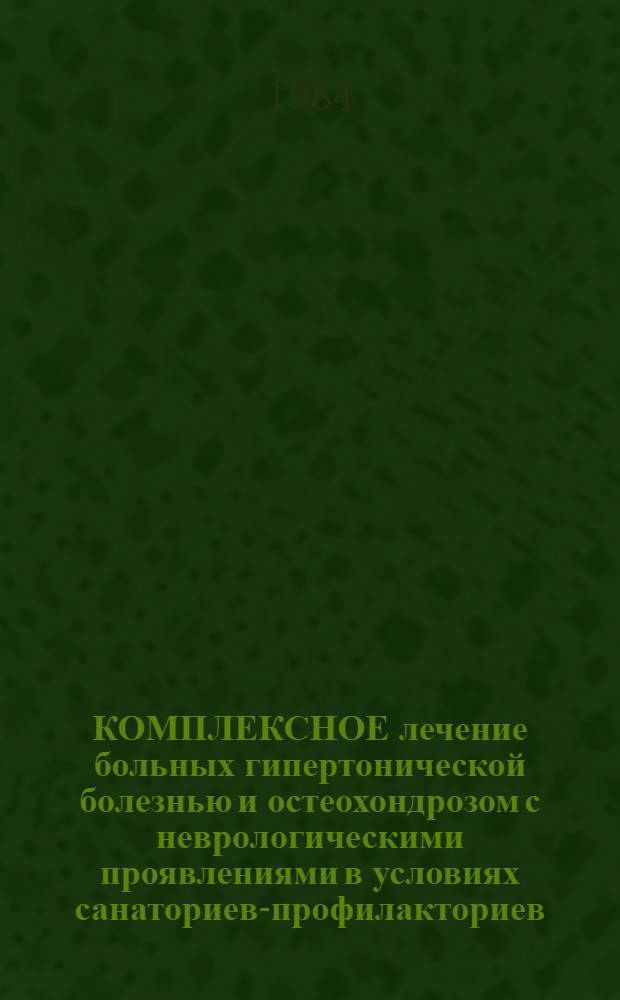 КОМПЛЕКСНОЕ лечение больных гипертонической болезнью и остеохондрозом с неврологическими проявлениями в условиях санаториев-профилакториев : (Метод. рекомендации)