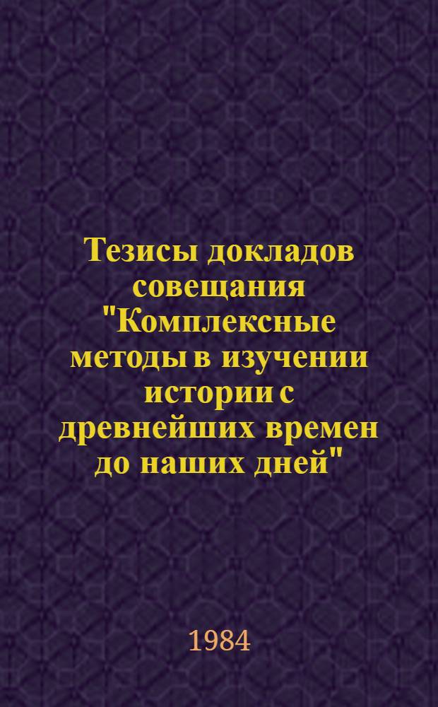 Тезисы докладов совещания "Комплексные методы в изучении истории с древнейших времен до наших дней", Москва, 20-22 февр. 1985 г.