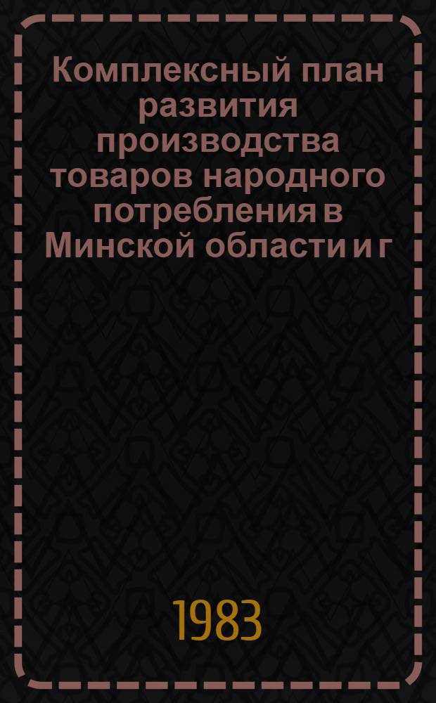 Комплексный план развития производства товаров народного потребления в Минской области и г. Минске на 1983-1985 годы и на период до 1990 года