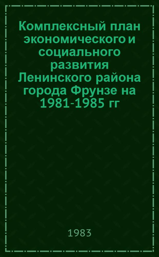 Комплексный план экономического и социального развития Ленинского района города Фрунзе на 1981-1985 гг.