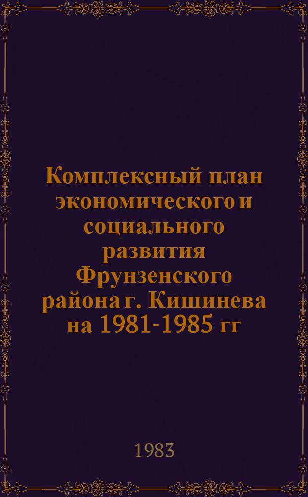 Комплексный план экономического и социального развития Фрунзенского района г. Кишинева на 1981-1985 гг.