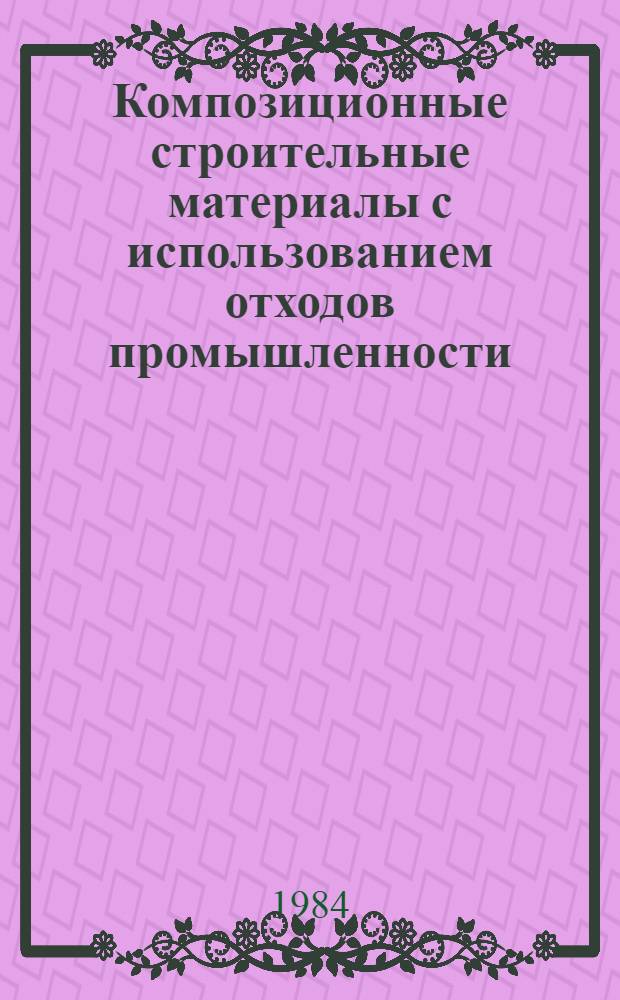 Композиционные строительные материалы с использованием отходов промышленности : Тез. докл. к обл. семинару (15-16 окт. 1984 г.)