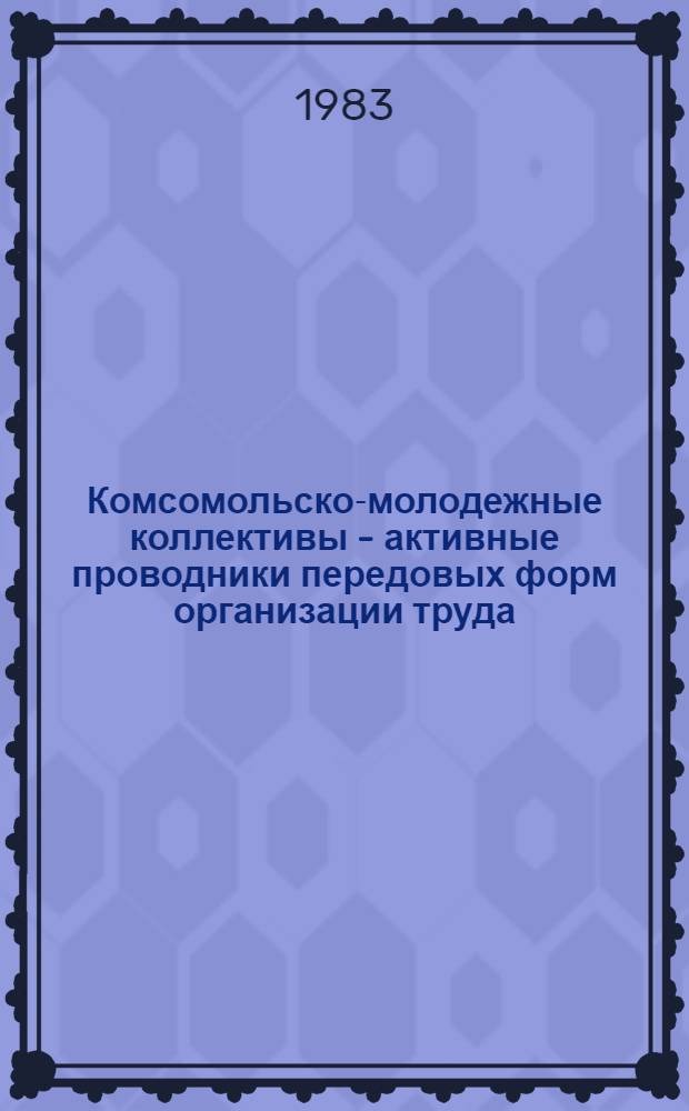 Комсомольско-молодежные коллективы - активные проводники передовых форм организации труда : (Из опыта работы КМК г. Липецка) : Сборник