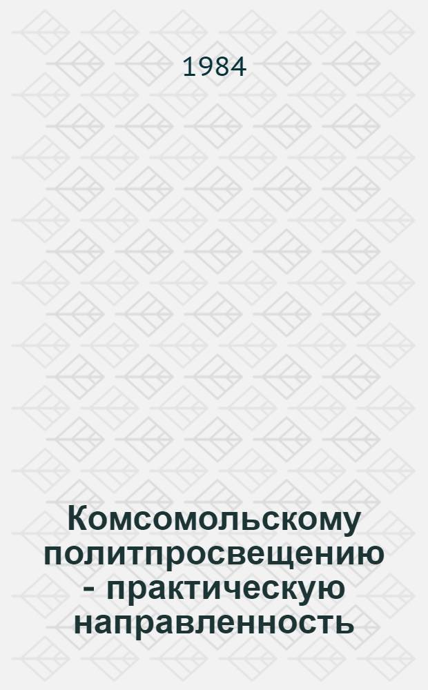 Комсомольскому политпросвещению - практическую направленность : Из опыта работы пропагандистов системы комс. полит. учебы