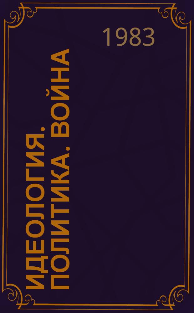 Идеология. Политика. Война : Критика буржуаз., реформист. и ревизионист. концепций