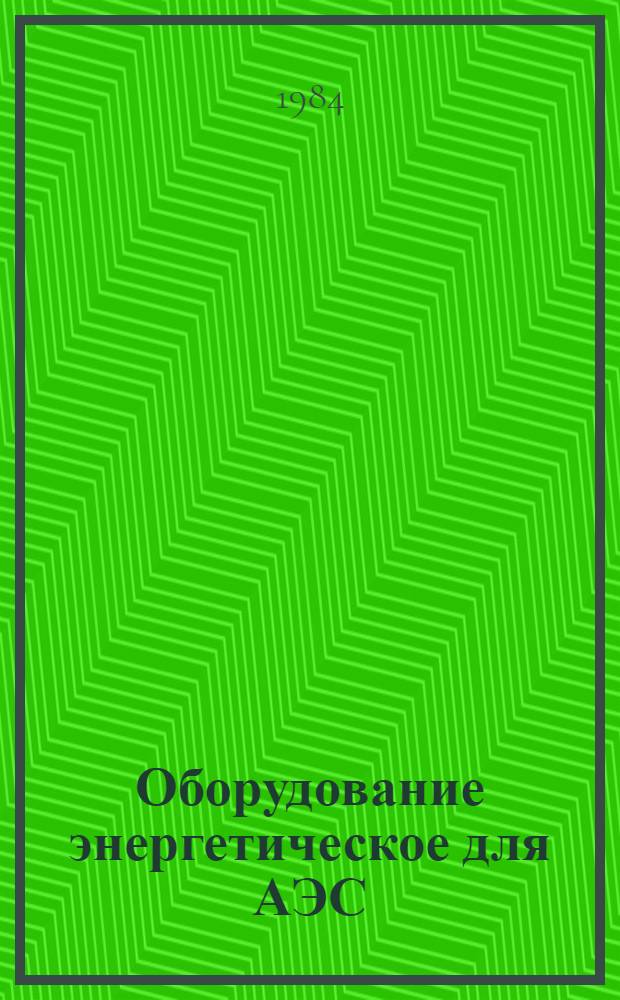 Оборудование энергетическое для АЭС : По состоянию на 1 апр. 1984 г