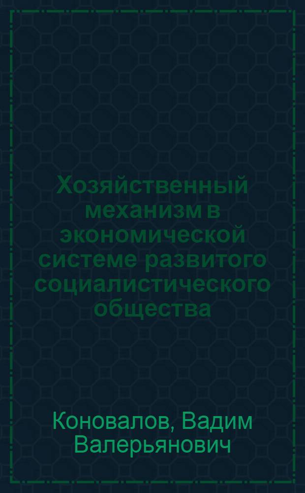 Хозяйственный механизм в экономической системе развитого социалистического общества : Автореф. дис. на соиск. учен. степ. канд. экон. наук : (08.00.01)