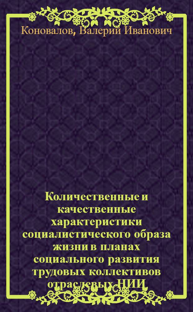 Количественные и качественные характеристики социалистического образа жизни в планах социального развития трудовых коллективов отраслевых НИИ : Автореф. дис. на соиск. учен. степ. канд. филос. наук : (09.00.09)
