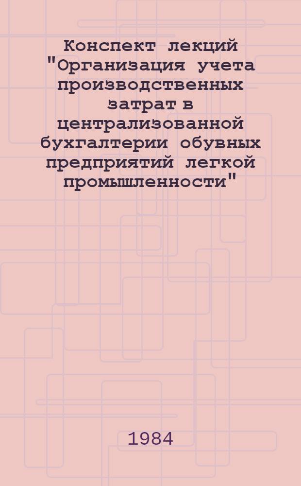 Конспект лекций "Организация учета производственных затрат в централизованной бухгалтерии обувных предприятий легкой промышленности"