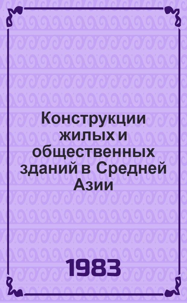 Конструкции жилых и общественных зданий в Средней Азии : (Сб. науч. тр.)
