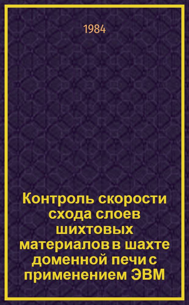 Контроль скорости схода слоев шихтовых материалов в шахте доменной печи с применением ЭВМ : Доклад. VII Междунар. конф. стран-членов СЭВ и СФРЮ по автоматизации произв. процессов и упр. в чер. металлургии. Бухарест. Июнь 1984. Секция II