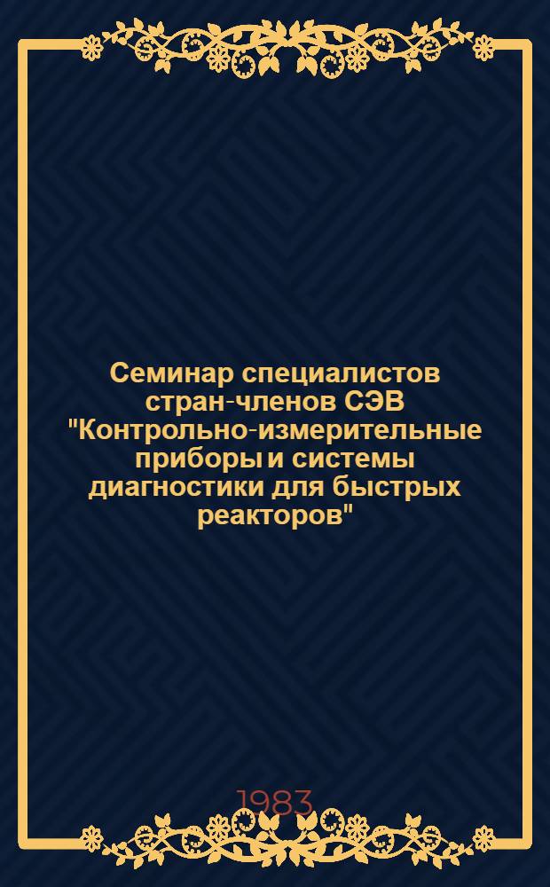 Семинар специалистов стран-членов СЭВ "Контрольно-измерительные приборы и системы диагностики для быстрых реакторов" (25-29 апреля 1983 г.) : Сб. докл