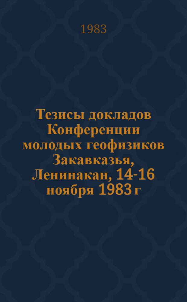 Тезисы докладов Конференции молодых геофизиков Закавказья, Ленинакан, 14-16 ноября 1983 г.