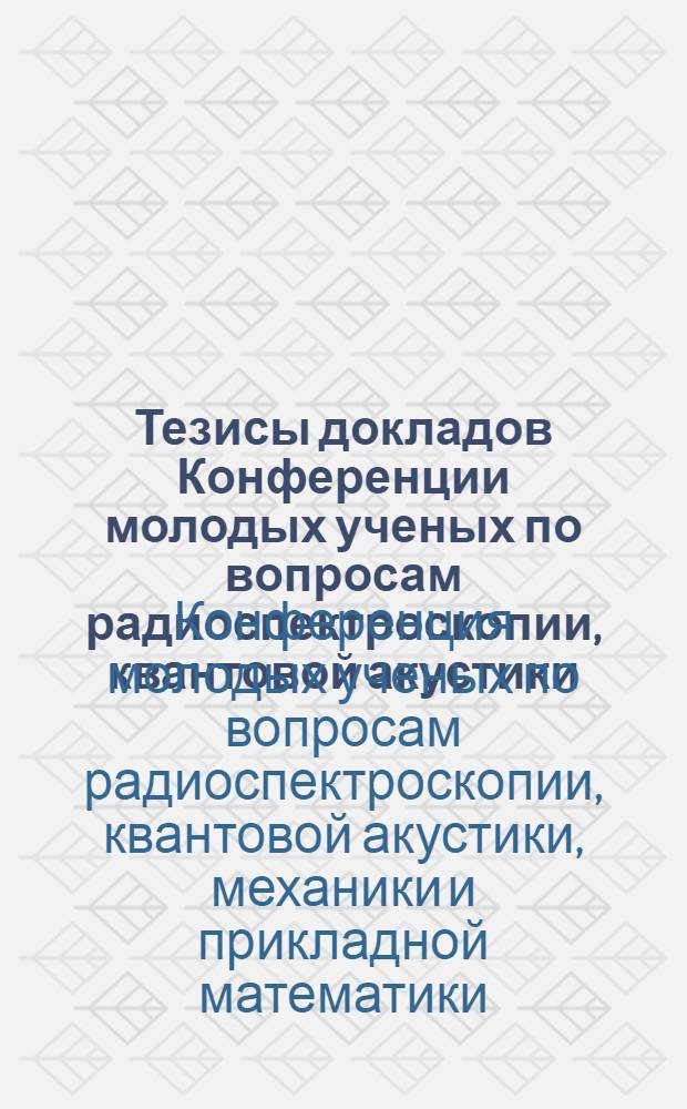 Тезисы докладов Конференции молодых ученых по вопросам радиоспектроскопии, квантовой акустики, механики и прикладной математики
