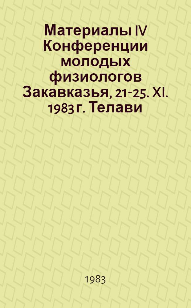 Материалы IV Конференции молодых физиологов Закавказья, 21-25. XI. 1983 г. Телави