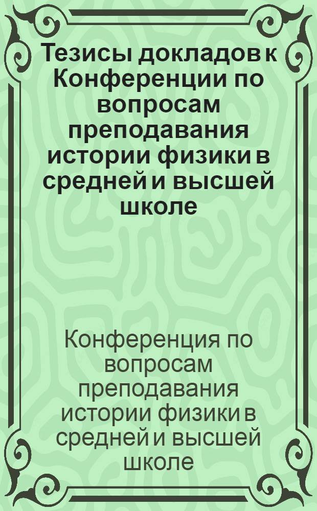 Тезисы докладов к Конференции по вопросам преподавания истории физики в средней и высшей школе
