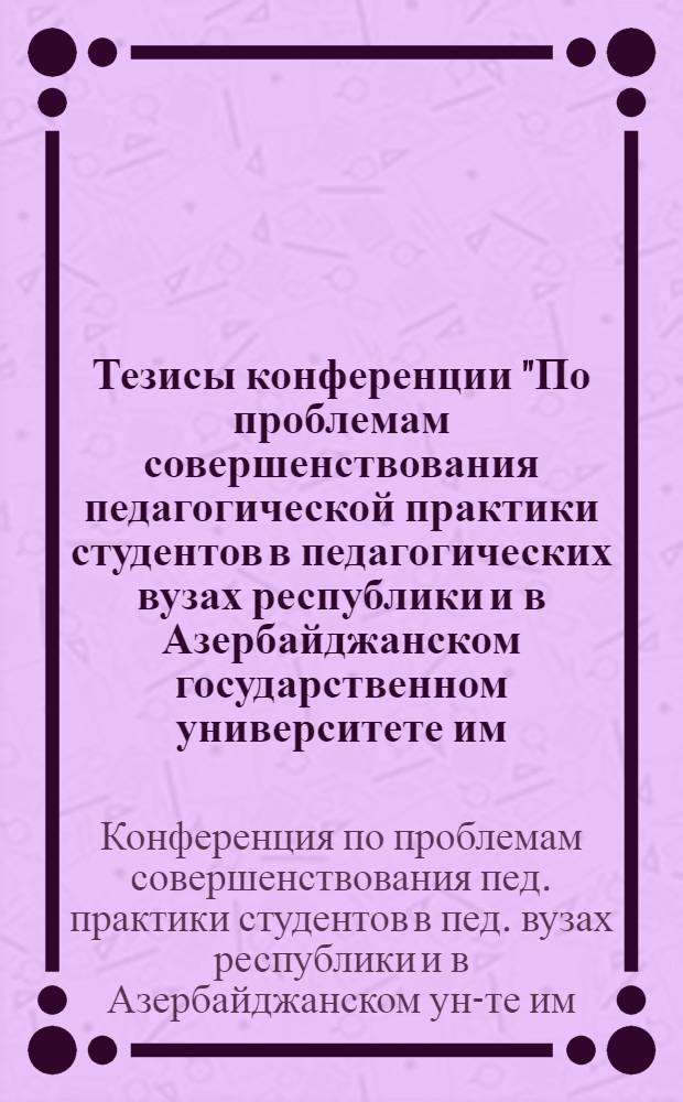 Тезисы конференции "По проблемам совершенствования педагогической практики студентов в педагогических вузах республики и в Азербайджанском государственном университете им. С.М. Кирова"