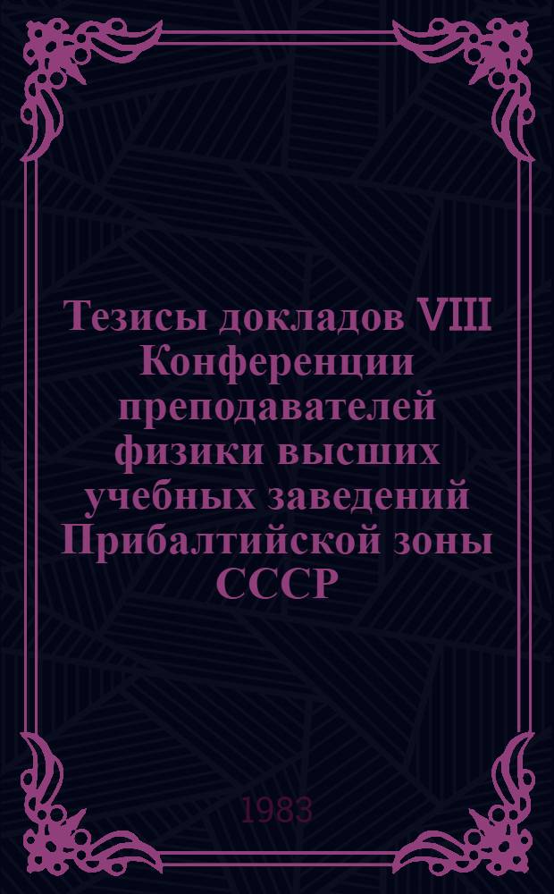 Тезисы докладов VIII Конференции преподавателей физики высших учебных заведений Прибалтийской зоны СССР, 20-24 июня 1983 г.