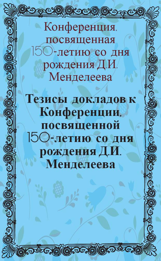 Тезисы докладов к Конференции, посвященной 150-летию со дня рождения Д.И. Менделеева