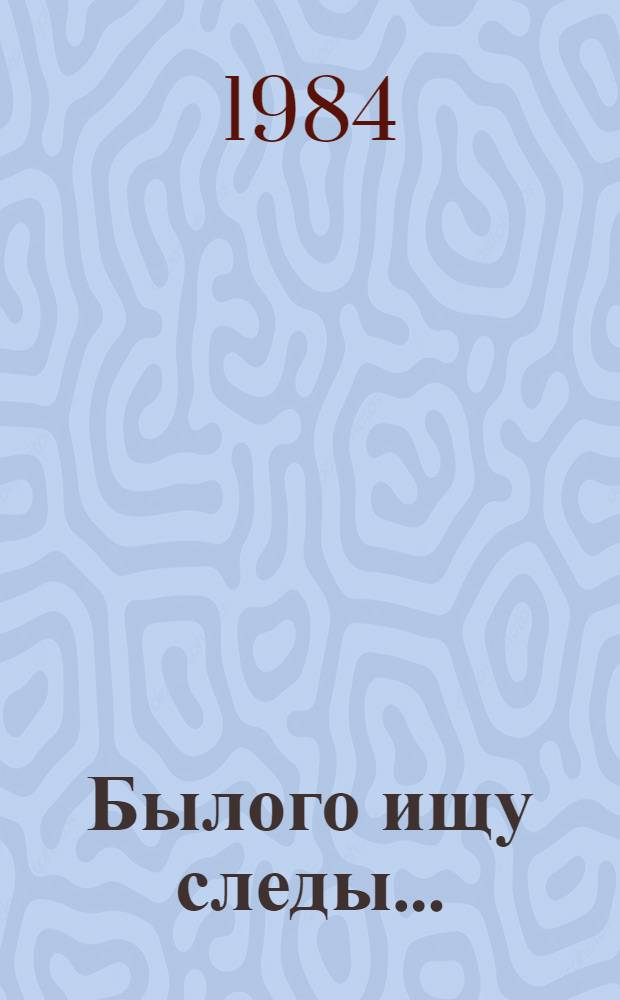 Былого ищу следы... : Поиски, находки, загадки, гипотезы, размышления..