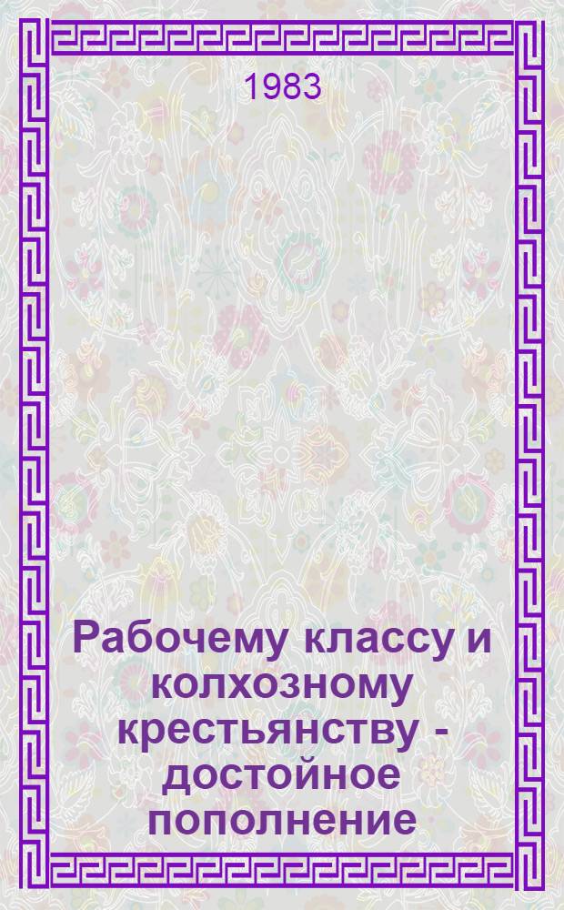 Рабочему классу и колхозному крестьянству - достойное пополнение : Материал в помощь докладчикам